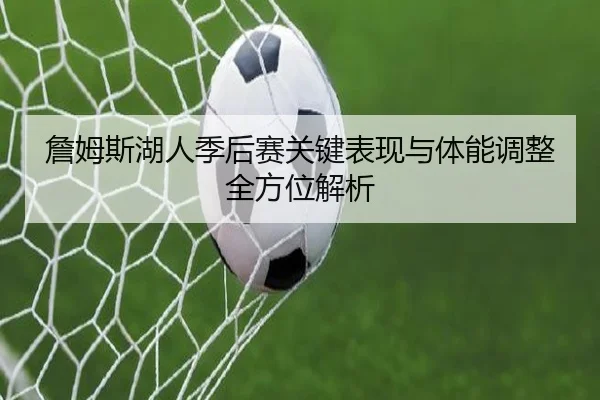 詹姆斯湖人季后赛关键表现与体能调整全方位解析